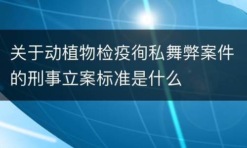 关于动植物检疫徇私舞弊案件的刑事立案标准是什么