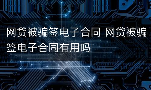 网贷被骗签电子合同 网贷被骗签电子合同有用吗