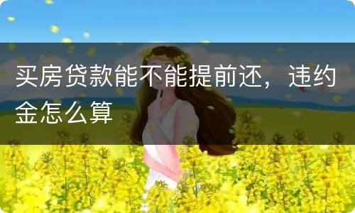 买房贷款能不能提前还，违约金怎么算