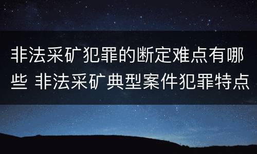 非法采矿犯罪的断定难点有哪些 非法采矿典型案件犯罪特点