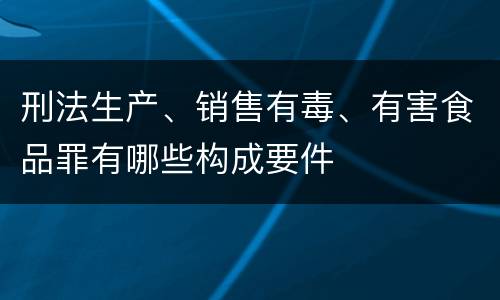 刑法生产、销售有毒、有害食品罪有哪些构成要件