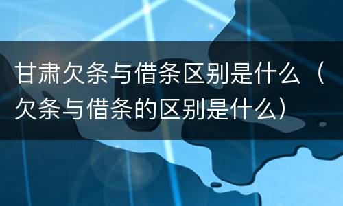 甘肃欠条与借条区别是什么（欠条与借条的区别是什么）