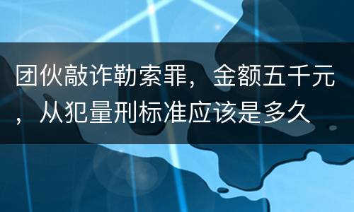 团伙敲诈勒索罪，金额五千元，从犯量刑标准应该是多久