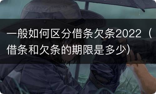 一般如何区分借条欠条2022（借条和欠条的期限是多少）