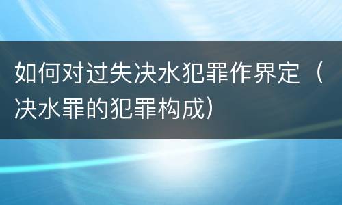 如何对过失决水犯罪作界定（决水罪的犯罪构成）