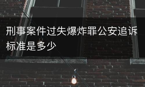 刑事案件过失爆炸罪公安追诉标准是多少