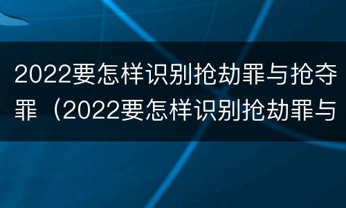 2022要怎样识别抢劫罪与抢夺罪（2022要怎样识别抢劫罪与抢夺罪呢）