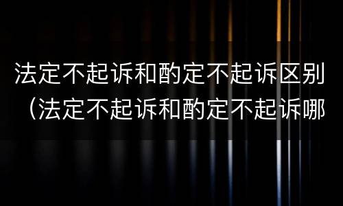 法定不起诉和酌定不起诉区别（法定不起诉和酌定不起诉哪个好）