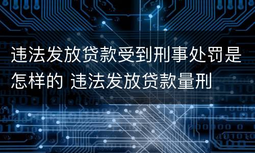 违法发放贷款受到刑事处罚是怎样的 违法发放贷款量刑