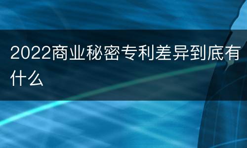 2022商业秘密专利差异到底有什么