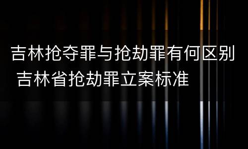 吉林抢夺罪与抢劫罪有何区别 吉林省抢劫罪立案标准