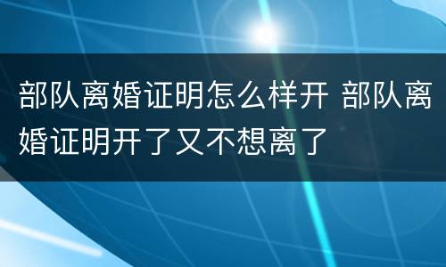 部队离婚证明怎么样开 部队离婚证明开了又不想离了