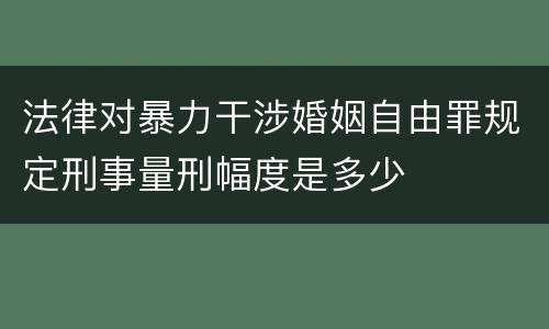 法律对暴力干涉婚姻自由罪规定刑事量刑幅度是多少