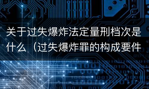 关于过失爆炸法定量刑档次是什么（过失爆炸罪的构成要件）