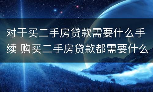 对于买二手房贷款需要什么手续 购买二手房贷款都需要什么手续