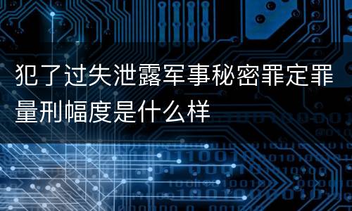 犯了过失泄露军事秘密罪定罪量刑幅度是什么样