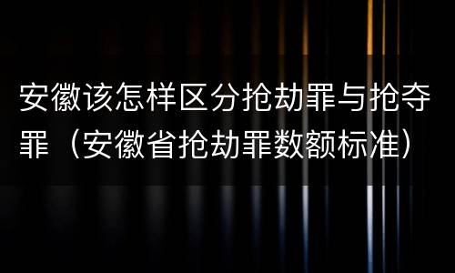 安徽该怎样区分抢劫罪与抢夺罪（安徽省抢劫罪数额标准）