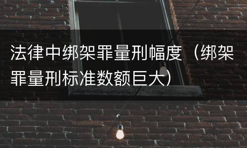 法律中绑架罪量刑幅度（绑架罪量刑标准数额巨大）