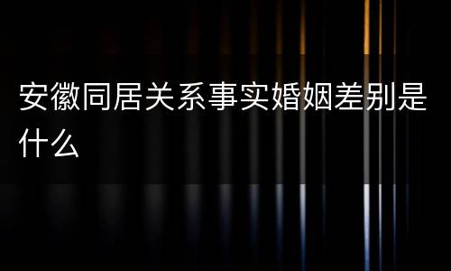 安徽同居关系事实婚姻差别是什么