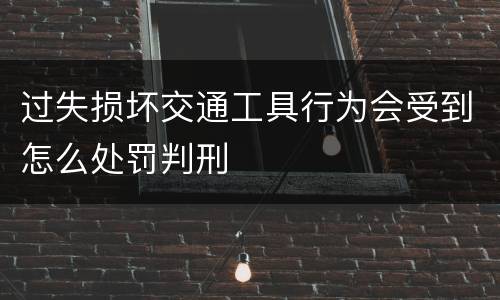 过失损坏交通工具行为会受到怎么处罚判刑