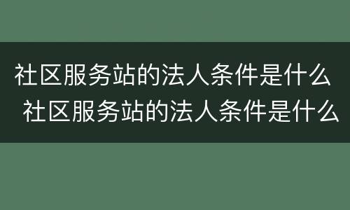 社区服务站的法人条件是什么 社区服务站的法人条件是什么呢