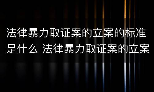 法律暴力取证案的立案的标准是什么 法律暴力取证案的立案的标准是什么呢