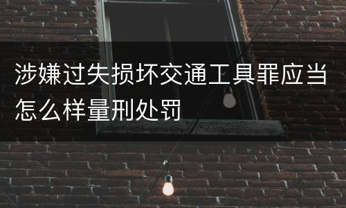 涉嫌过失损坏交通工具罪应当怎么样量刑处罚