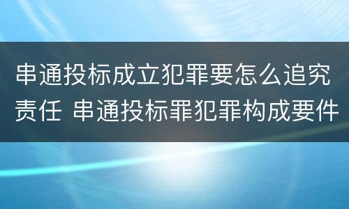 串通投标成立犯罪要怎么追究责任 串通投标罪犯罪构成要件