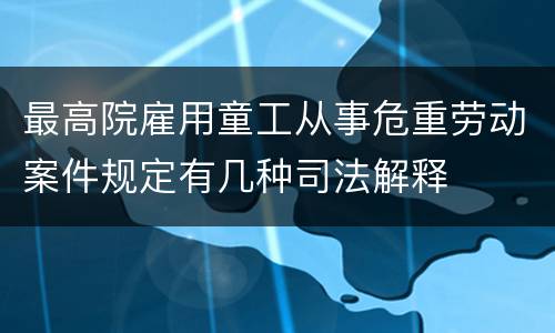 最高院雇用童工从事危重劳动案件规定有几种司法解释