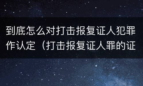 到底怎么对打击报复证人犯罪作认定（打击报复证人罪的证人范围）
