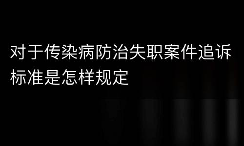 对于传染病防治失职案件追诉标准是怎样规定