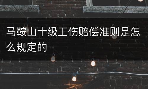 马鞍山十级工伤赔偿准则是怎么规定的