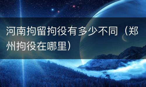 河南拘留拘役有多少不同（郑州拘役在哪里）