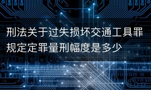 刑法关于过失损坏交通工具罪规定定罪量刑幅度是多少