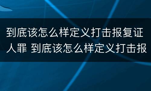 到底该怎么样定义打击报复证人罪 到底该怎么样定义打击报复证人罪呢