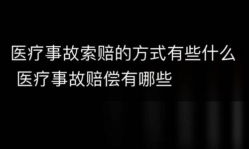 医疗事故索赔的方式有些什么 医疗事故赔偿有哪些