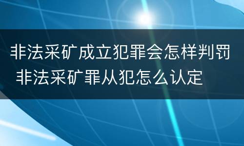 非法采矿成立犯罪会怎样判罚 非法采矿罪从犯怎么认定