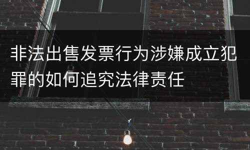 非法出售发票行为涉嫌成立犯罪的如何追究法律责任