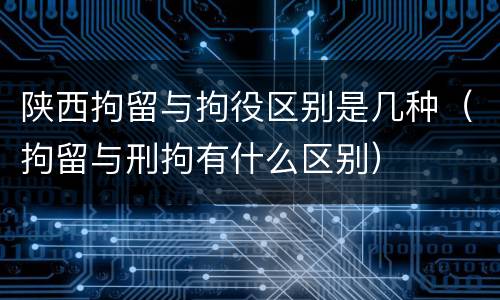 陕西拘留与拘役区别是几种（拘留与刑拘有什么区别）