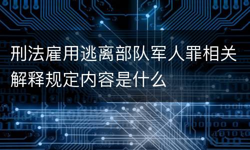 刑法雇用逃离部队军人罪相关解释规定内容是什么