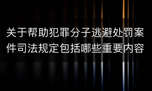 关于帮助犯罪分子逃避处罚案件司法规定包括哪些重要内容