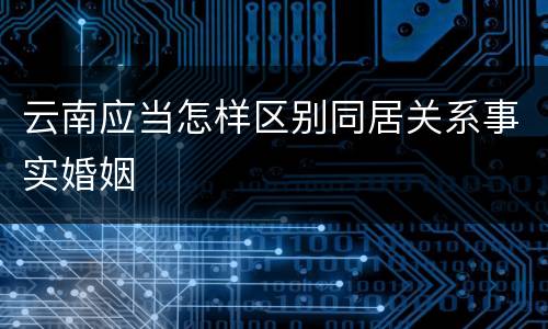 云南应当怎样区别同居关系事实婚姻