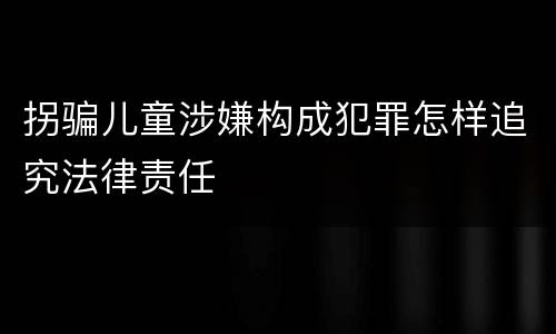 拐骗儿童涉嫌构成犯罪怎样追究法律责任