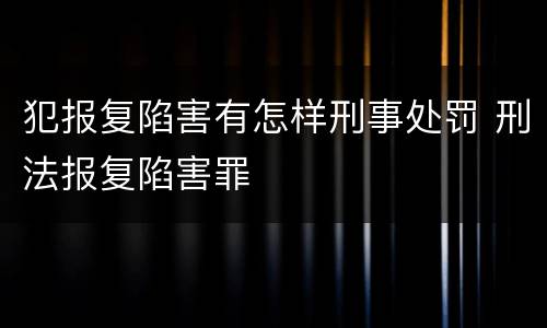 犯报复陷害有怎样刑事处罚 刑法报复陷害罪