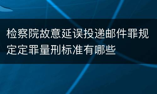 检察院故意延误投递邮件罪规定定罪量刑标准有哪些