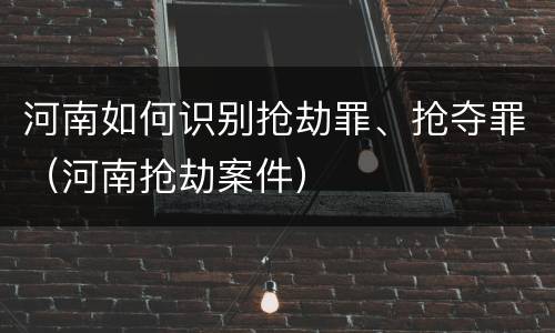 河南如何识别抢劫罪、抢夺罪（河南抢劫案件）