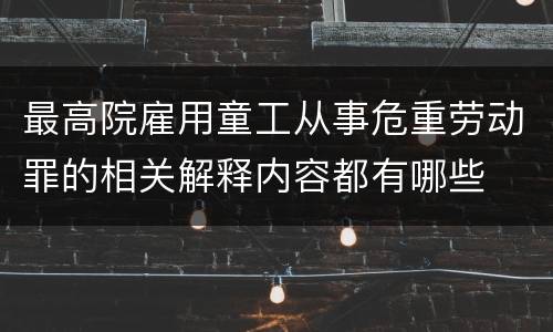 最高院雇用童工从事危重劳动罪的相关解释内容都有哪些