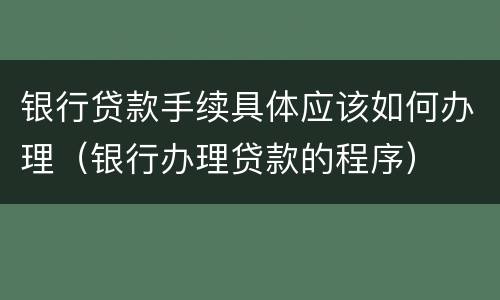 银行贷款手续具体应该如何办理（银行办理贷款的程序）