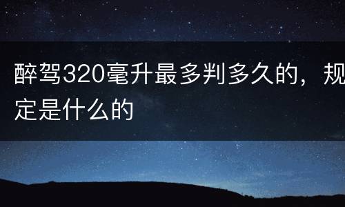 醉驾320毫升最多判多久的，规定是什么的