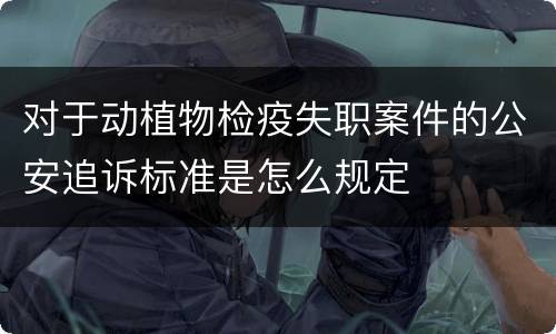 对于动植物检疫失职案件的公安追诉标准是怎么规定